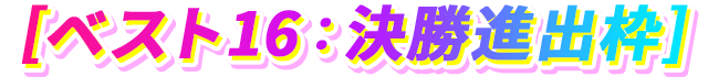ベスト16：決勝進出枠