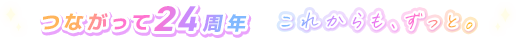 つながって24周年 ーこれからも、ずっと。